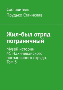 Жил-был отряд пограничный. Музей истории 41 Нахичеванского пограничного отряда. Том 3