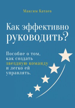 Как эффективно руководить? Пособие о том, как создать звездную команду и легко ей управлять