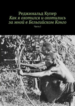 Как я охотился и охотились за мной в Бельгийском Конго. Часть I