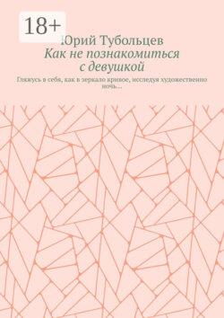 Как не познакомиться с девушкой. Гляжусь в себя, как в зеркало кривое, исследуя художественно ночь…
