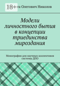 Модели личностного бытия в концепции триединства мироздания. Монография для научных коллективов системы ДПО