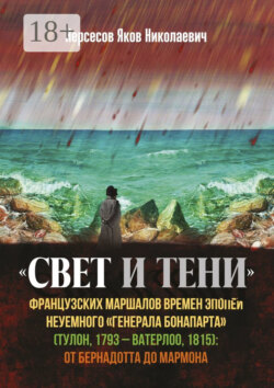 «Свет и Тени» французских маршалов времен эпопеи неуемного «генерала Бонапарта» (Тулон, 1793 – Ватерлоо, 1815): от Бернадота до Мармона