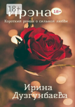 Ирэна 18+. Короткий роман о сильной любви