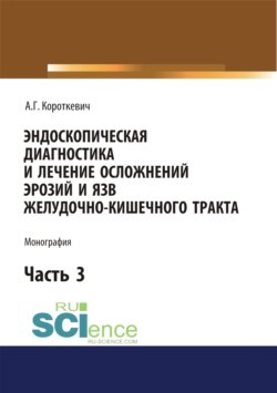 Эндоскопическая диагностика и лечение осложнений эрозий и язв желудочно-кишечного тракта. Часть 3. (Аспирантура, Бакалавриат, Магистратура, Специалитет). Монография.