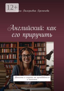 Английский: как его приручить. Тонкости и секреты от преподавателя и психолога
