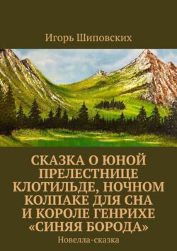 Сказка о юной прелестнице Клотильде, ночном колпаке для сна и короле Генрихе «синяя борода». Новелла-сказка