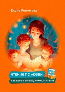 Чтение по любви. Как помочь ребенку полюбить чтение