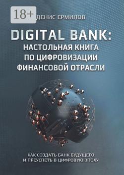 Digital bank: настольная книга по цифровизации финансовой отрасли. Как создать банк будущего и преуспеть в цифровую эпоху