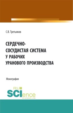 Сердечно-сосудистая система у рабочих уранового производства. (Аспирантура, Бакалавриат, Магистратура, Ординатура). Монография.