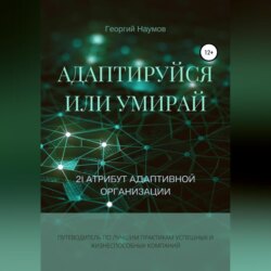 Адаптируйся или умирай! 21 атрибут адаптивной организации. Путеводитель по лучшим практикам успешных и жизнеспособных компаний