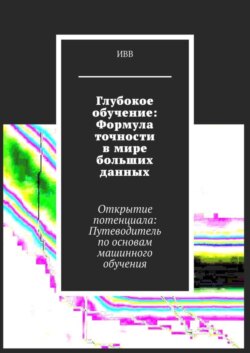 Глубокое обучение: Формула точности в мире больших данных. Открытие потенциала: Путеводитель по основам машинного обучения