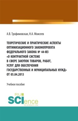Теоретические и практические аспекты оптимизационного законопроекта в федерального закона № 44-ФЗ О контрактной системе в сфере закупок товаров, работ, услуг для обеспечения государственных и муниципальных нужд от 05.04.2013. (Бакалавриат, Магистратура). Учебное пособие.
