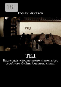 Тед. Настоящая история самого знаменитого серийного убийцы Америки. Книга I