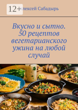 Вкусно и сытно. 50 рецептов вегетарианского ужина на любой случай