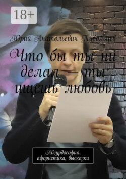 Что бы ты ни делал – ты ищешь любовь. Абсурдософия, афористика, высказки