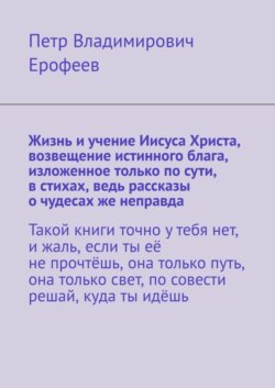 Жизнь и учение Иисуса Христа, возвещение истинного блага, изложенное только по сути, в стихах, ведь рассказы о чудесах же неправда