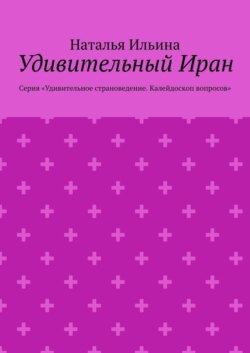 Удивительный Иран. Серия «Удивительное страноведение. Калейдоскоп вопросов»