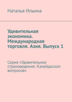 Удивительная экономика. Международная торговля. Азия. Выпуск 1. Серия «Удивительное страноведение. Калейдоскоп вопросов»