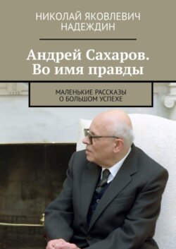 Андрей Сахаров. Во имя правды. Маленькие рассказы о большом успехе