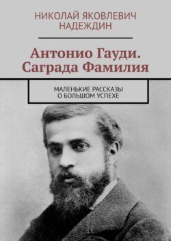 Антонио Гауди. Саграда Фамилия. Маленькие рассказы о большом успехе