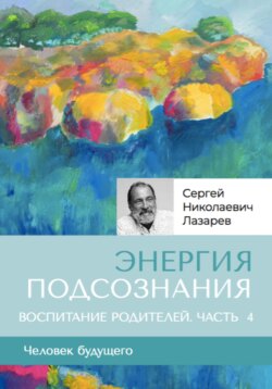 Энергия подсознания. Человек будущего. Воспитание родителей. Часть 4