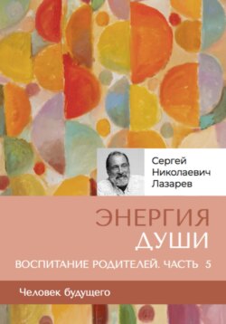 Энергия души. Человек будущего. Воспитание родителей. Часть 5