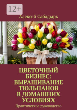 Цветочный бизнес: выращивание тюльпанов в домашних условиях. Практическое руководство
