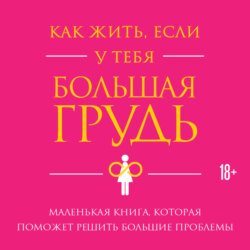 Как жить, если у тебя большая грудь. Маленькая книга, которая поможет решить большие проблемы