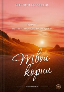Твои корни. Третий роман трилогии «Повернуть судьбу»