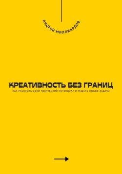Креативность без границ. Как раскрыть свой творческий потенциал и решать любые задачи