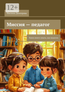 Миссия – педагог. Книга моего опыта, как педагога
