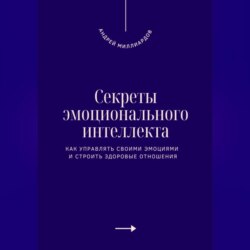 Секреты эмоционального интеллекта. Как управлять своими эмоциями и строить здоровые отношения
