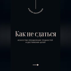 Как не сдаться. Искусство преодоления трудностей и достижения целей