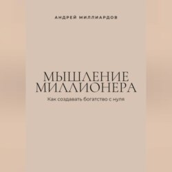 Мышление миллионера. Как создавать богатство с нуля