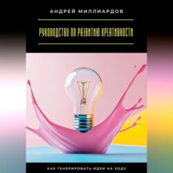 Руководство по развитию креативности. Как генерировать идеи на ходу