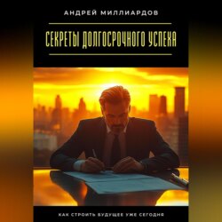 Секреты долгосрочного успеха. Как строить будущее уже сегодня
