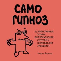 Самогипноз. 45 эффективных техник для управления стрессом и негативными эмоциями
