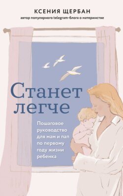 Станет легче. Пошаговое руководство для мам и пап по первому году жизни ребенка