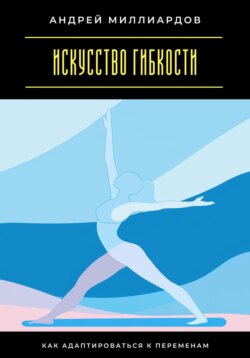 Искусство гибкости. Как адаптироваться к переменам