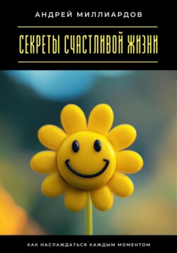Секреты счастливой жизни. Как наслаждаться каждым моментом