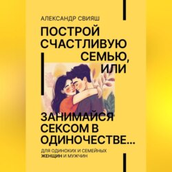 Построй счастливую семью, или занимайся сексом в одиночестве Для одиноких и семейных ЖЕНЩИН и мужчин