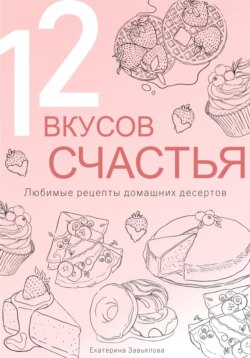 12 вкусов счастья: Любимые рецепты домашних десертов