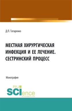 Местная хирургическая инфекция и её лечение. Сестринский процесс. (Аспирантура, Бакалавриат, Магистратура, Ординатура, Специалитет). Монография.