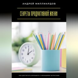 Секреты продуктивной жизни. Как достигать большего с меньшими затратами