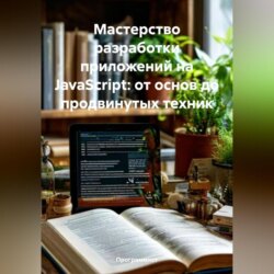 Мастерство разработки приложений на JavaScript: от основ до продвинутых техник