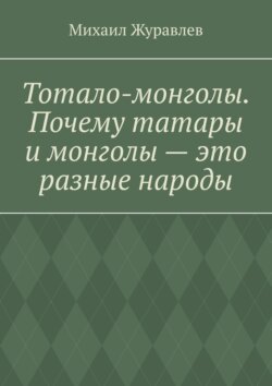 Тотало-монголы. Почему татары и монголы – это разные народы