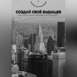 Создай своё будущее. Как строить планы и воплощать их в реальность