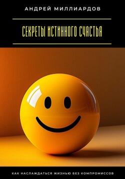 Секреты истинного счастья. Как наслаждаться жизнью без компромиссов