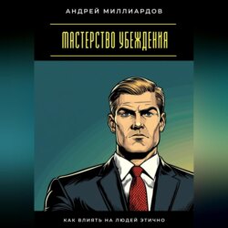 Мастерство убеждения. Как влиять на людей этично