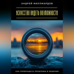 Искусство видеть возможности. Как превращать проблемы в решения